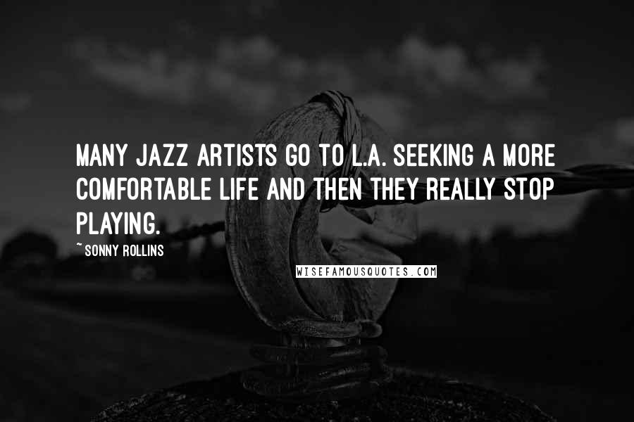 Sonny Rollins Quotes: Many jazz artists go to L.A. seeking a more comfortable life and then they really stop playing.