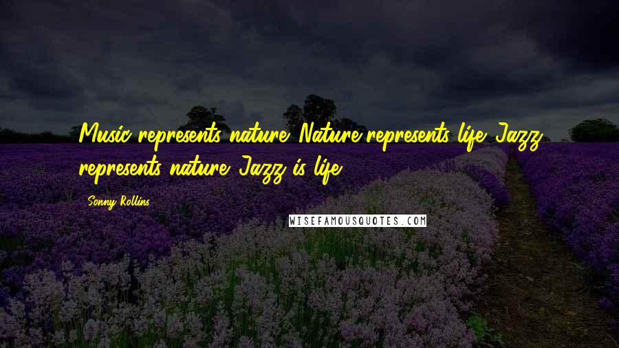 Sonny Rollins Quotes: Music represents nature. Nature represents life. Jazz represents nature. Jazz is life.