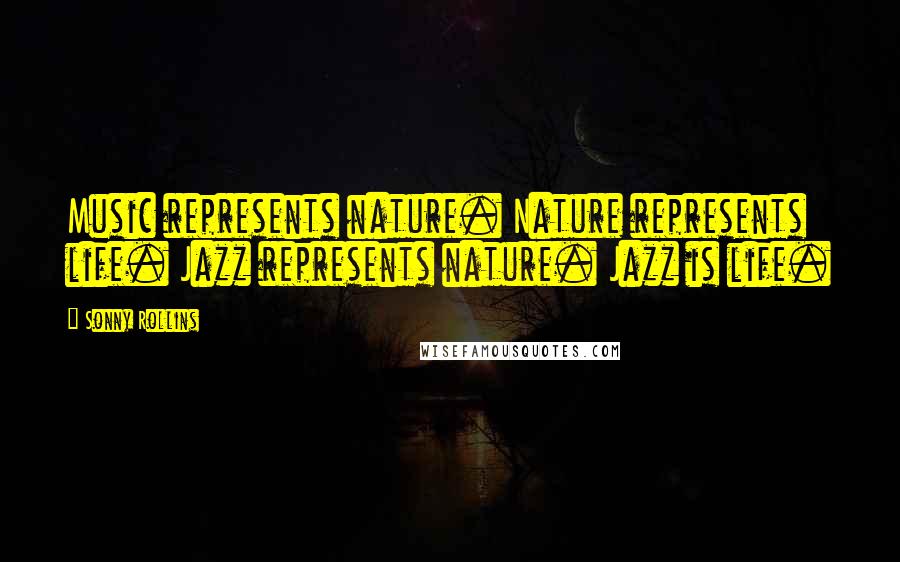 Sonny Rollins Quotes: Music represents nature. Nature represents life. Jazz represents nature. Jazz is life.