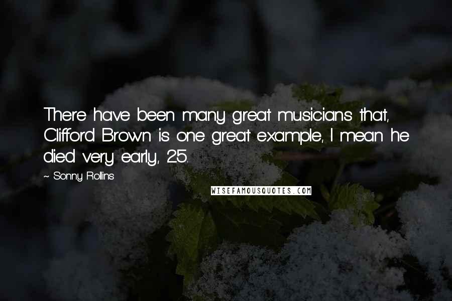 Sonny Rollins Quotes: There have been many great musicians that, Clifford Brown is one great example, I mean he died very early, 25.