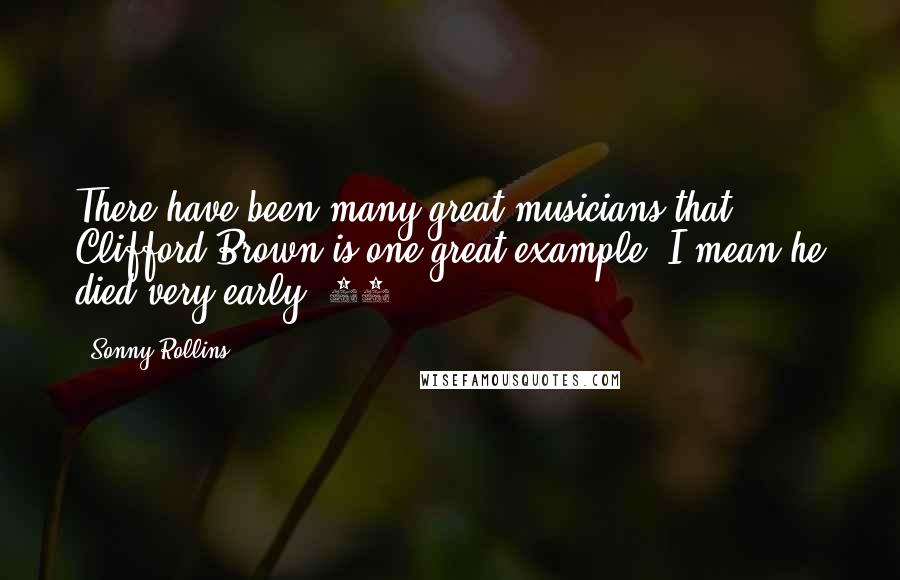 Sonny Rollins Quotes: There have been many great musicians that, Clifford Brown is one great example, I mean he died very early, 25.