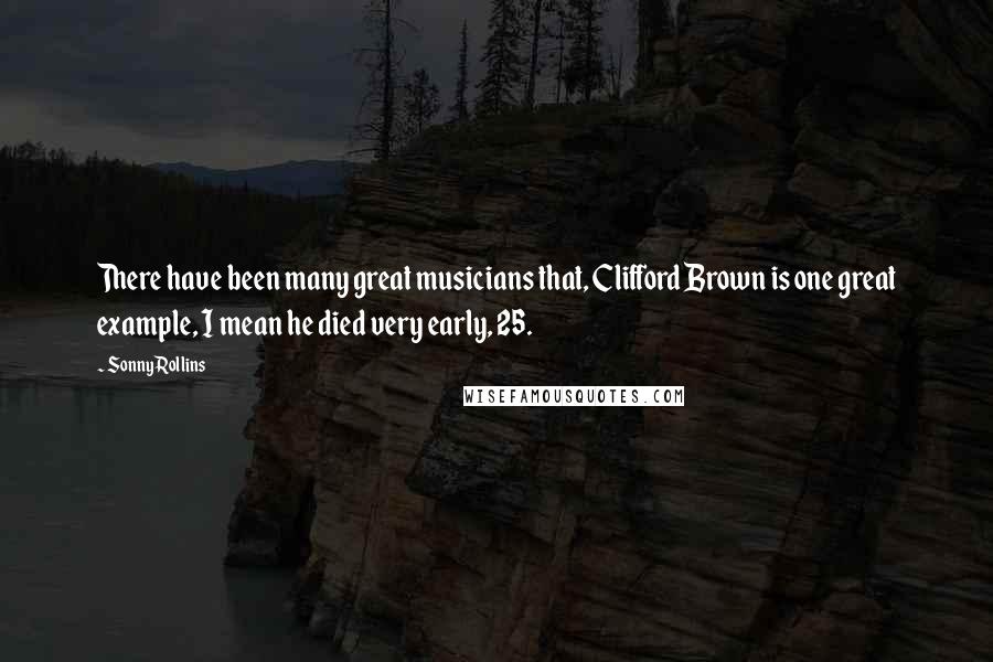 Sonny Rollins Quotes: There have been many great musicians that, Clifford Brown is one great example, I mean he died very early, 25.