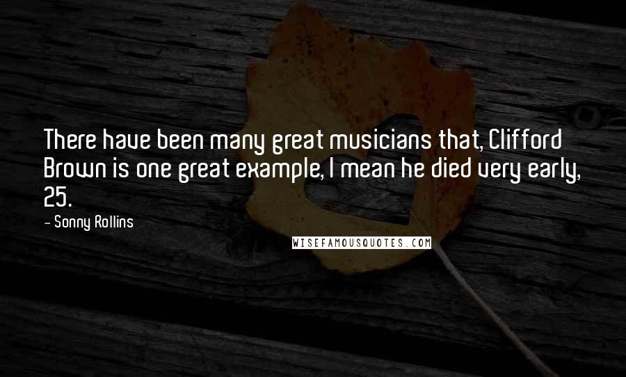 Sonny Rollins Quotes: There have been many great musicians that, Clifford Brown is one great example, I mean he died very early, 25.