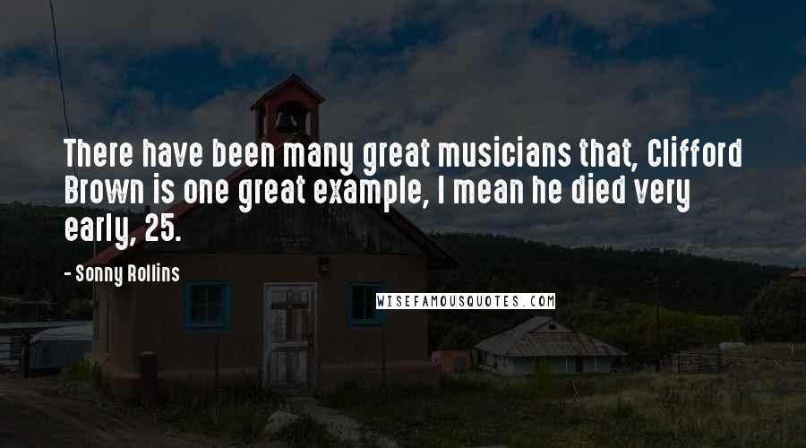 Sonny Rollins Quotes: There have been many great musicians that, Clifford Brown is one great example, I mean he died very early, 25.