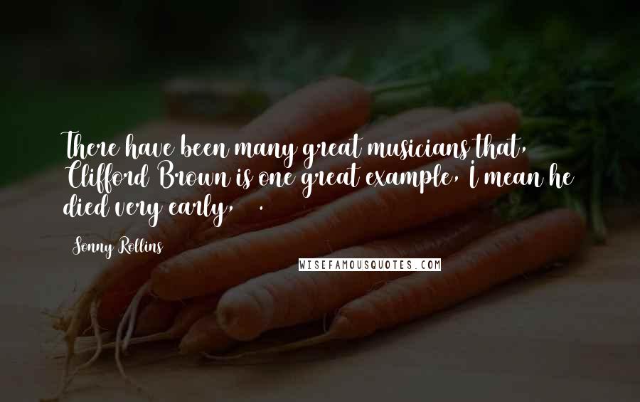 Sonny Rollins Quotes: There have been many great musicians that, Clifford Brown is one great example, I mean he died very early, 25.