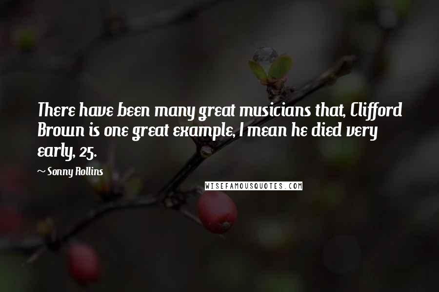 Sonny Rollins Quotes: There have been many great musicians that, Clifford Brown is one great example, I mean he died very early, 25.