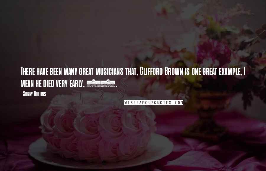 Sonny Rollins Quotes: There have been many great musicians that, Clifford Brown is one great example, I mean he died very early, 25.