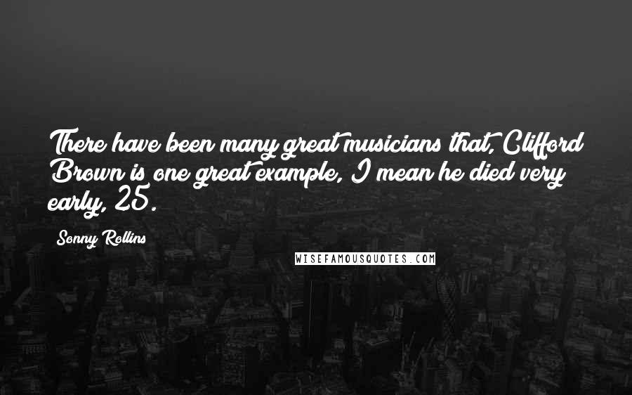 Sonny Rollins Quotes: There have been many great musicians that, Clifford Brown is one great example, I mean he died very early, 25.