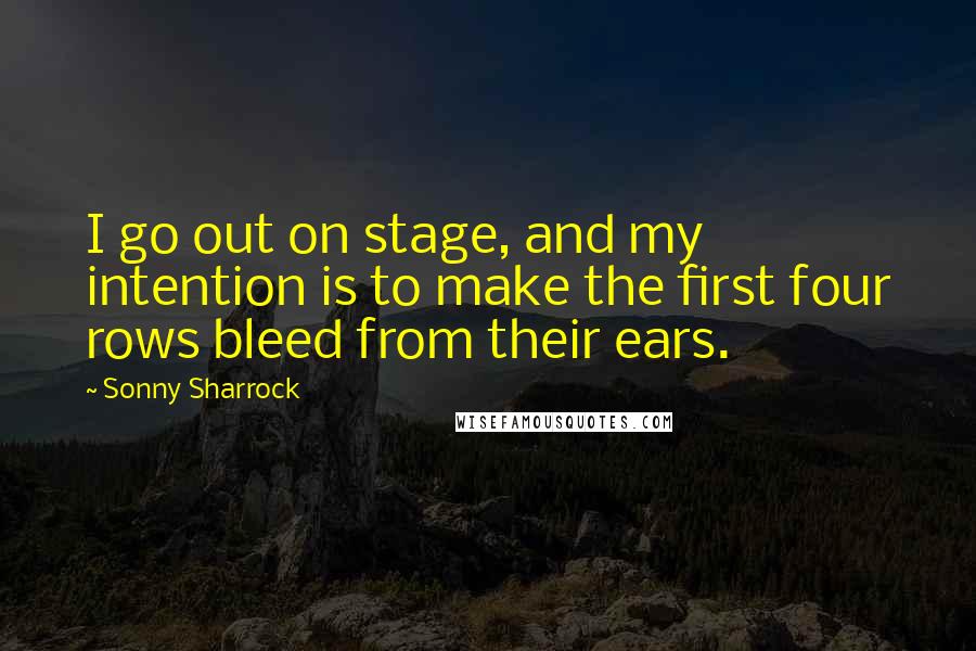 Sonny Sharrock Quotes: I go out on stage, and my intention is to make the first four rows bleed from their ears.