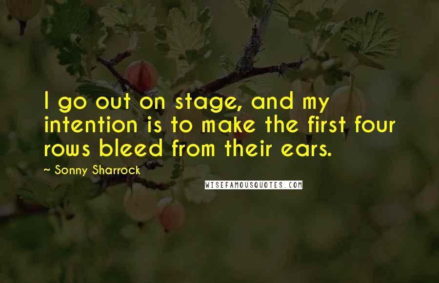 Sonny Sharrock Quotes: I go out on stage, and my intention is to make the first four rows bleed from their ears.