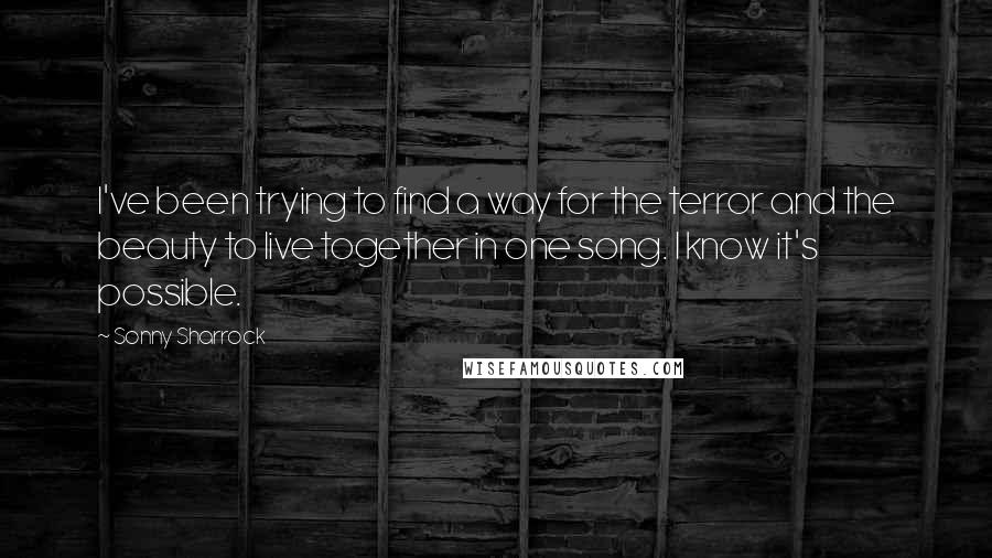 Sonny Sharrock Quotes: I've been trying to find a way for the terror and the beauty to live together in one song. I know it's possible.