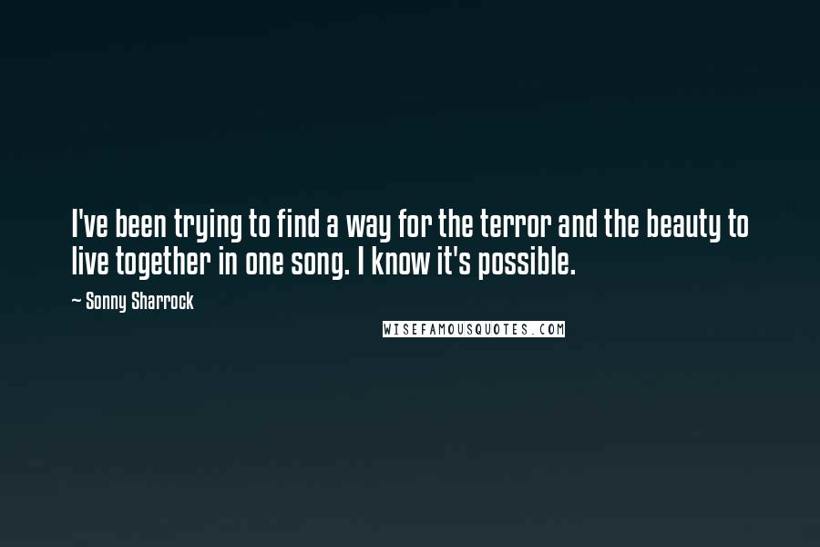 Sonny Sharrock Quotes: I've been trying to find a way for the terror and the beauty to live together in one song. I know it's possible.