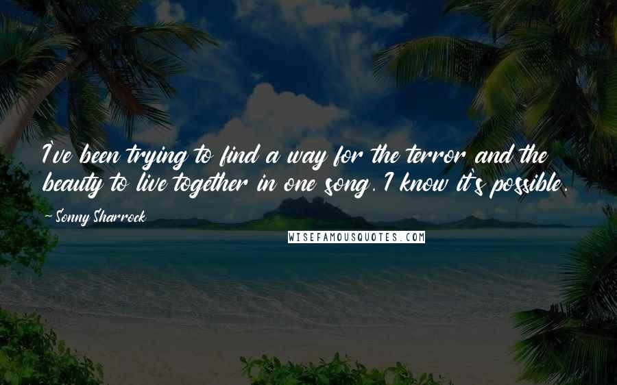 Sonny Sharrock Quotes: I've been trying to find a way for the terror and the beauty to live together in one song. I know it's possible.