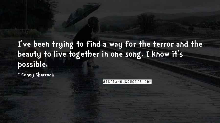 Sonny Sharrock Quotes: I've been trying to find a way for the terror and the beauty to live together in one song. I know it's possible.