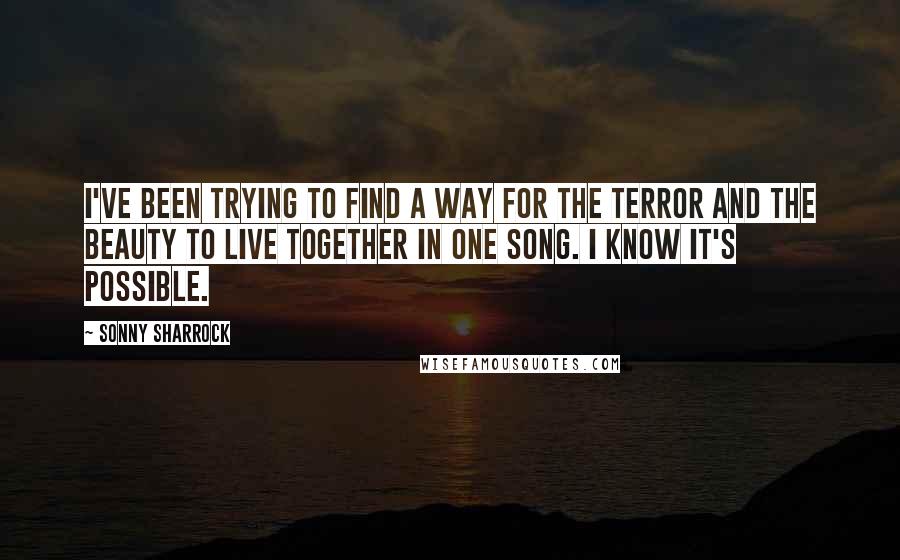 Sonny Sharrock Quotes: I've been trying to find a way for the terror and the beauty to live together in one song. I know it's possible.