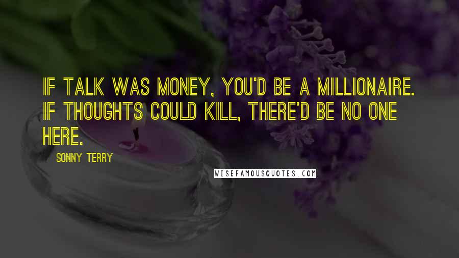 Sonny Terry Quotes: If talk was money, you'd be a millionaire. If thoughts could kill, there'd be no one here.