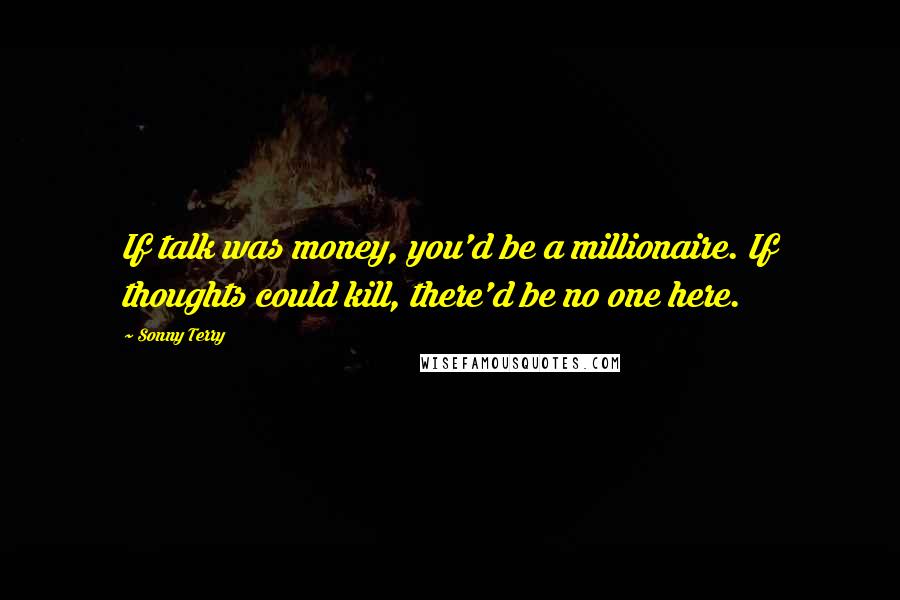 Sonny Terry Quotes: If talk was money, you'd be a millionaire. If thoughts could kill, there'd be no one here.