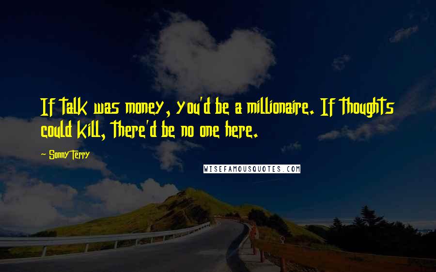Sonny Terry Quotes: If talk was money, you'd be a millionaire. If thoughts could kill, there'd be no one here.