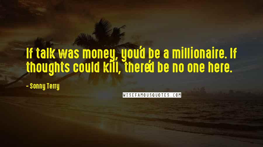 Sonny Terry Quotes: If talk was money, you'd be a millionaire. If thoughts could kill, there'd be no one here.