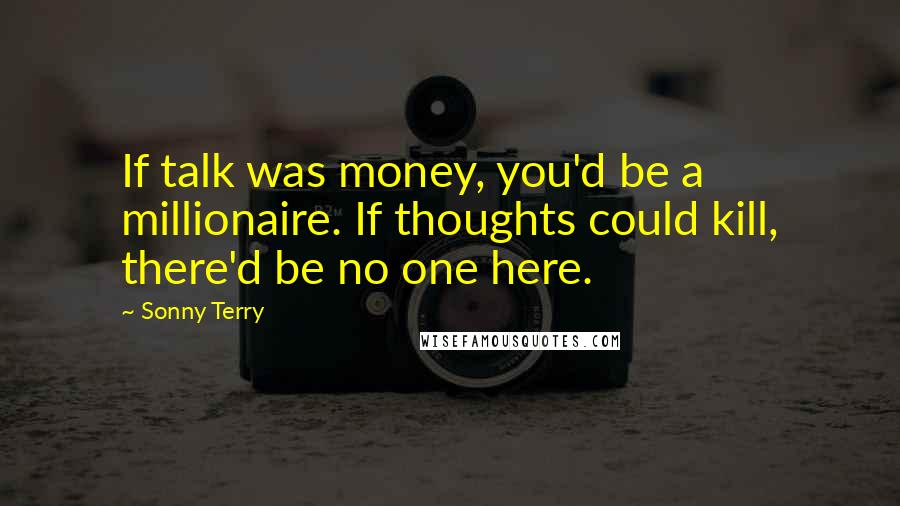 Sonny Terry Quotes: If talk was money, you'd be a millionaire. If thoughts could kill, there'd be no one here.