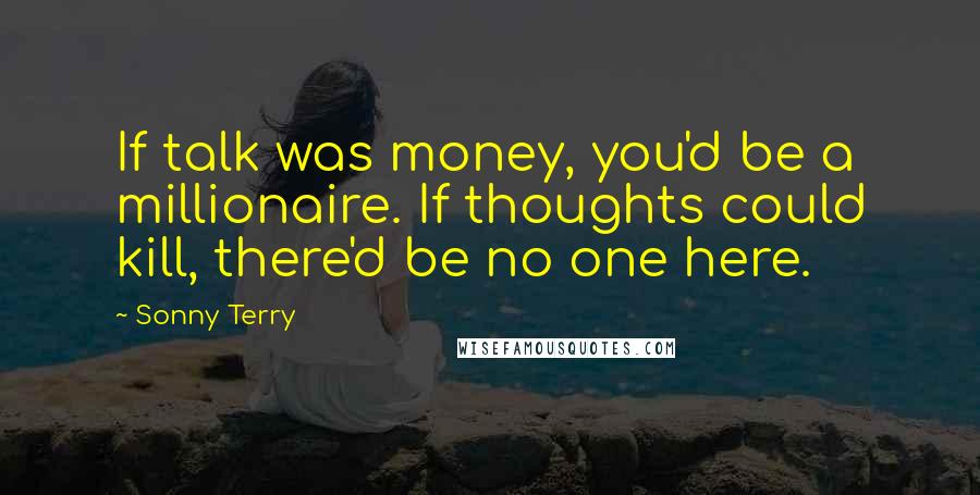 Sonny Terry Quotes: If talk was money, you'd be a millionaire. If thoughts could kill, there'd be no one here.