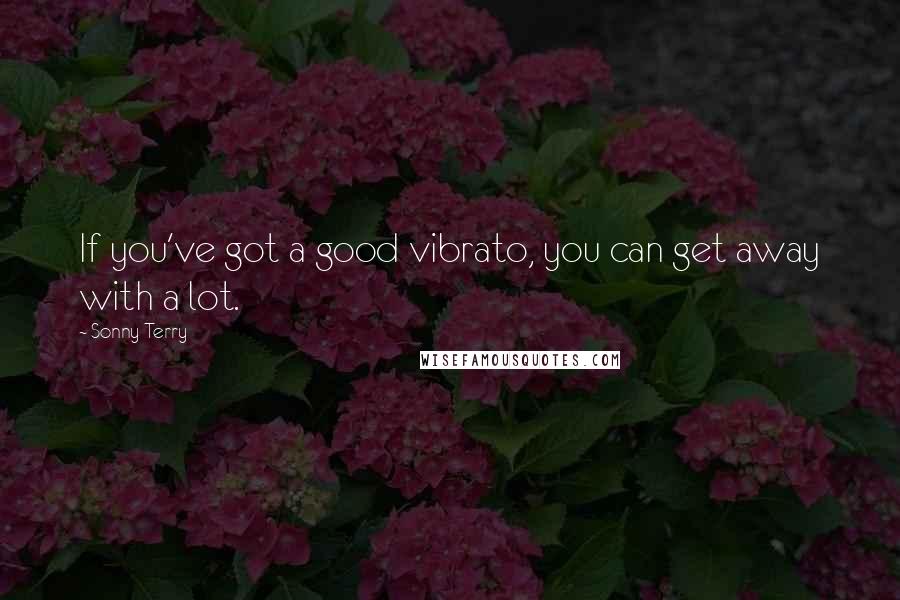 Sonny Terry Quotes: If you've got a good vibrato, you can get away with a lot.