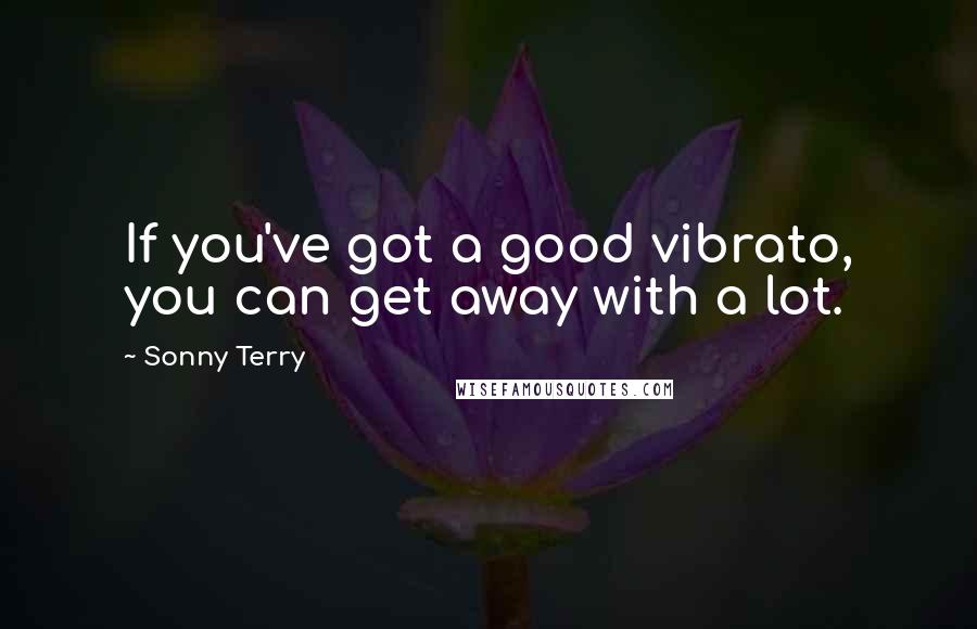 Sonny Terry Quotes: If you've got a good vibrato, you can get away with a lot.