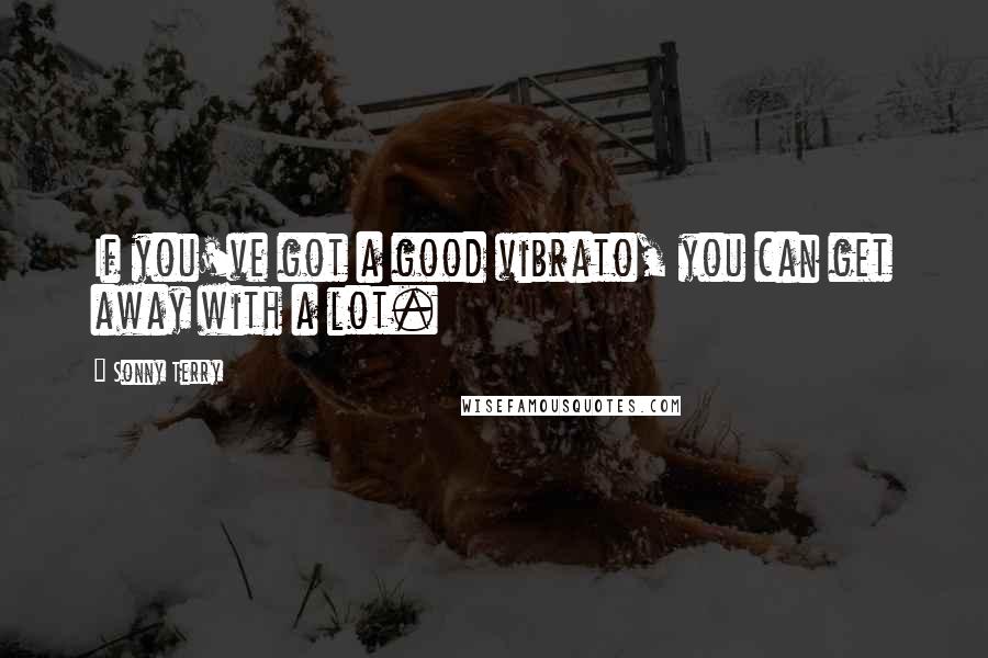 Sonny Terry Quotes: If you've got a good vibrato, you can get away with a lot.