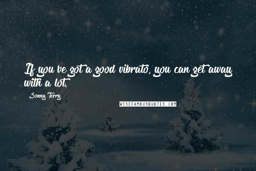 Sonny Terry Quotes: If you've got a good vibrato, you can get away with a lot.
