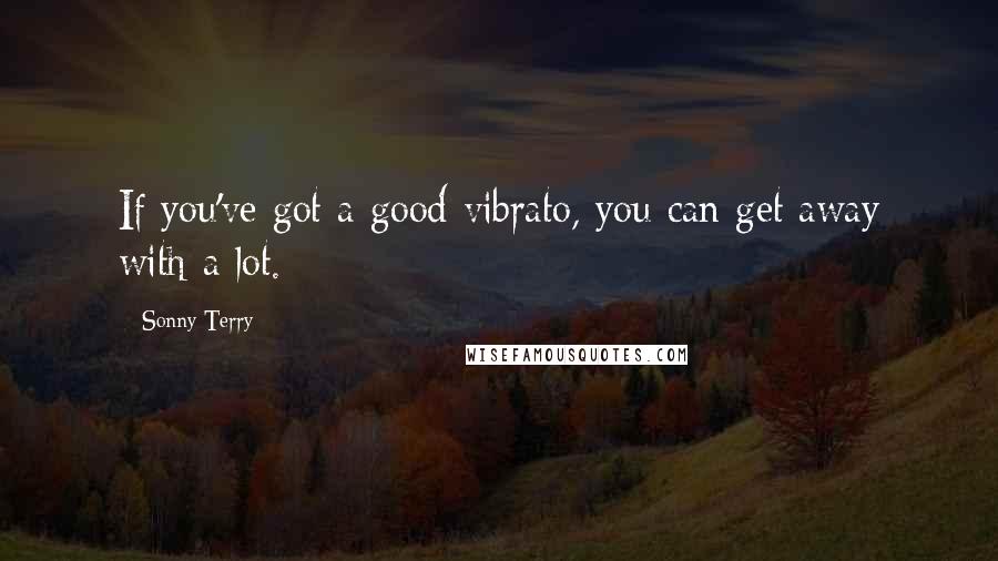 Sonny Terry Quotes: If you've got a good vibrato, you can get away with a lot.