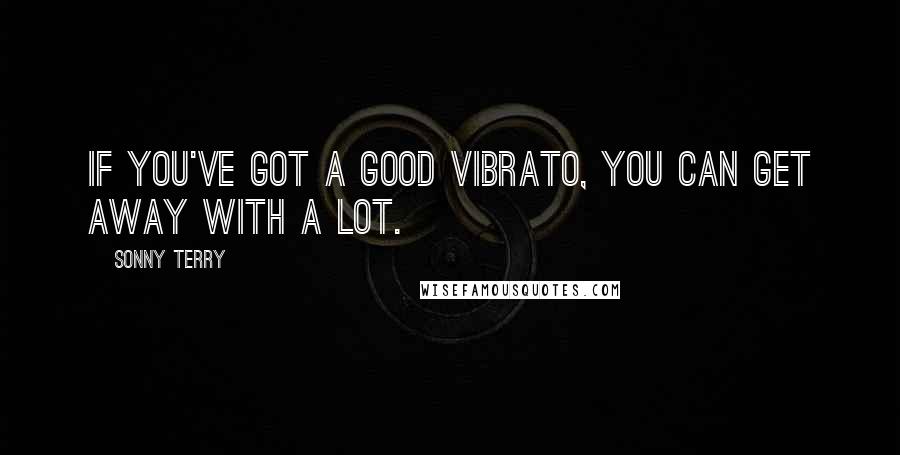 Sonny Terry Quotes: If you've got a good vibrato, you can get away with a lot.