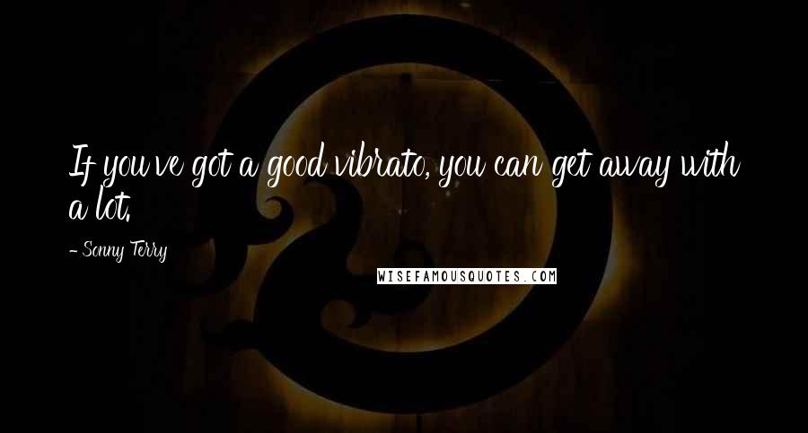 Sonny Terry Quotes: If you've got a good vibrato, you can get away with a lot.