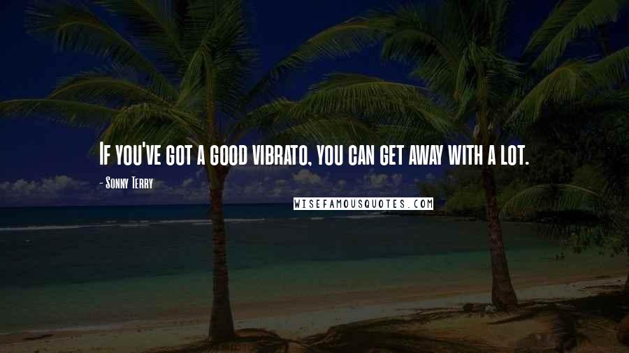 Sonny Terry Quotes: If you've got a good vibrato, you can get away with a lot.