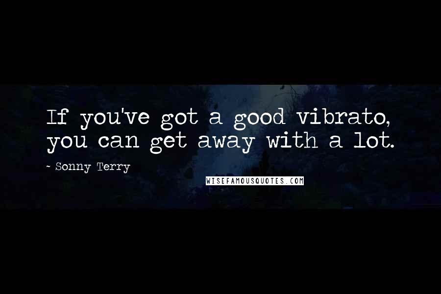 Sonny Terry Quotes: If you've got a good vibrato, you can get away with a lot.