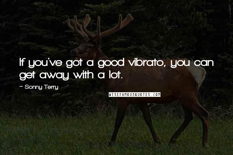 Sonny Terry Quotes: If you've got a good vibrato, you can get away with a lot.