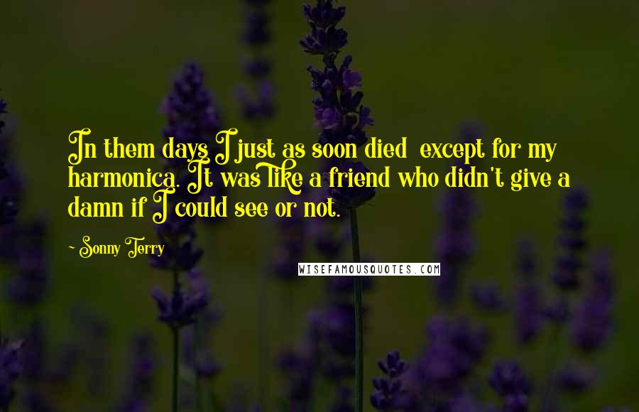 Sonny Terry Quotes: In them days I just as soon died except for my harmonica. It was like a friend who didn't give a damn if I could see or not.