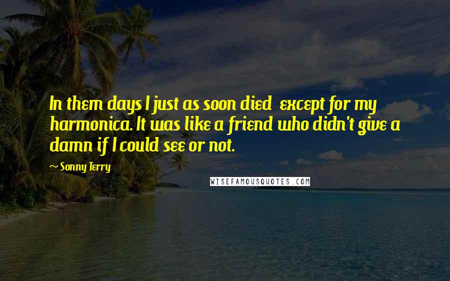 Sonny Terry Quotes: In them days I just as soon died except for my harmonica. It was like a friend who didn't give a damn if I could see or not.