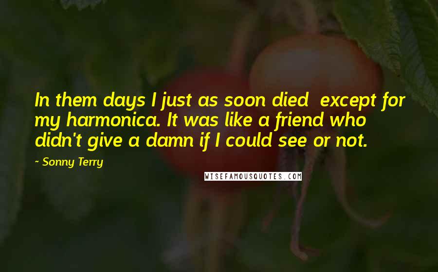 Sonny Terry Quotes: In them days I just as soon died except for my harmonica. It was like a friend who didn't give a damn if I could see or not.