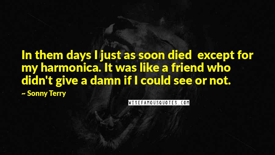 Sonny Terry Quotes: In them days I just as soon died except for my harmonica. It was like a friend who didn't give a damn if I could see or not.
