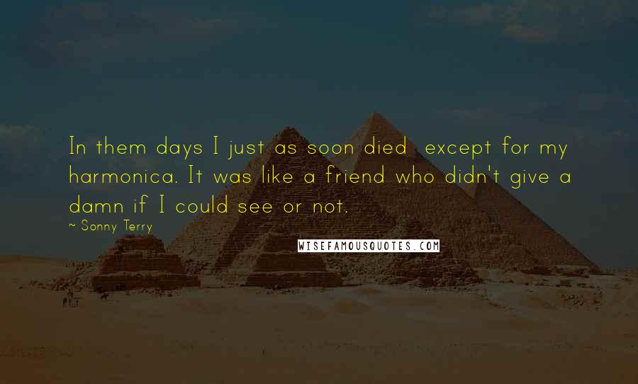 Sonny Terry Quotes: In them days I just as soon died except for my harmonica. It was like a friend who didn't give a damn if I could see or not.