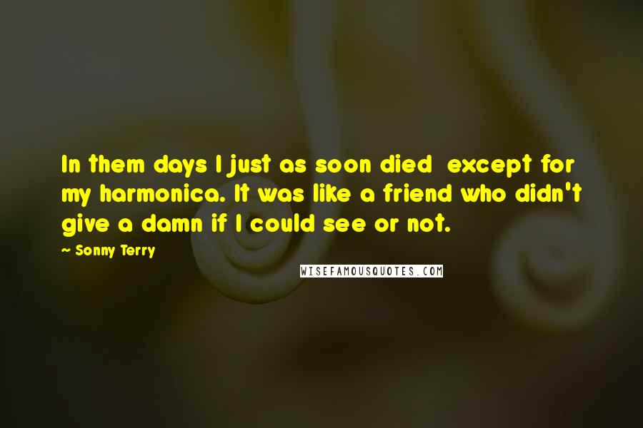 Sonny Terry Quotes: In them days I just as soon died except for my harmonica. It was like a friend who didn't give a damn if I could see or not.