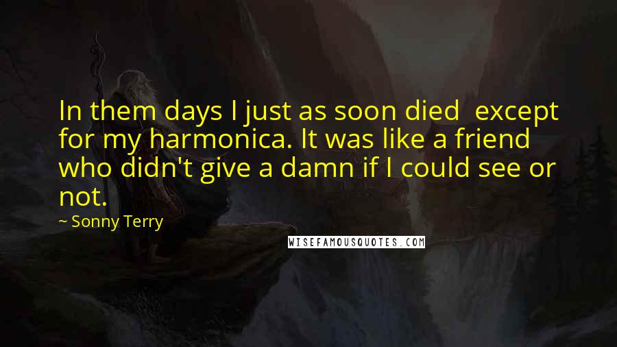 Sonny Terry Quotes: In them days I just as soon died except for my harmonica. It was like a friend who didn't give a damn if I could see or not.