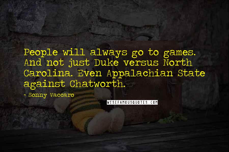 Sonny Vaccaro Quotes: People will always go to games. And not just Duke versus North Carolina. Even Appalachian State against Chatworth.