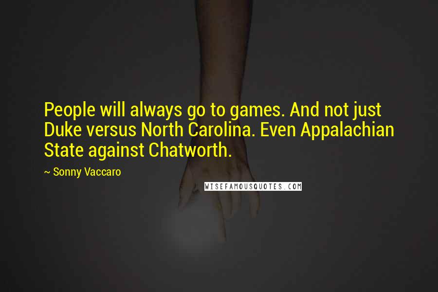 Sonny Vaccaro Quotes: People will always go to games. And not just Duke versus North Carolina. Even Appalachian State against Chatworth.