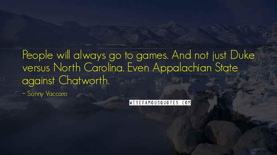 Sonny Vaccaro Quotes: People will always go to games. And not just Duke versus North Carolina. Even Appalachian State against Chatworth.