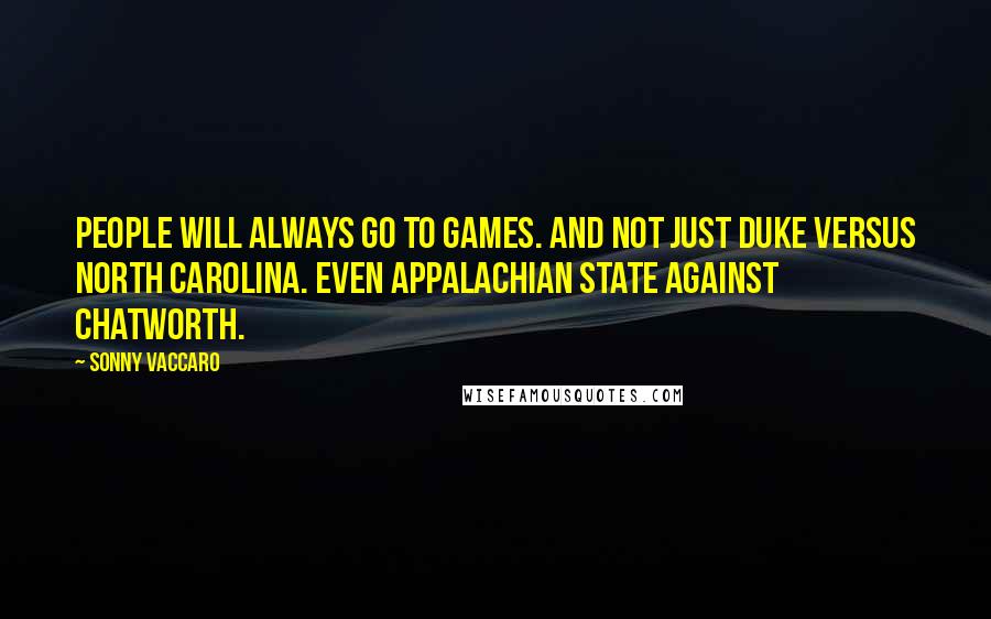 Sonny Vaccaro Quotes: People will always go to games. And not just Duke versus North Carolina. Even Appalachian State against Chatworth.
