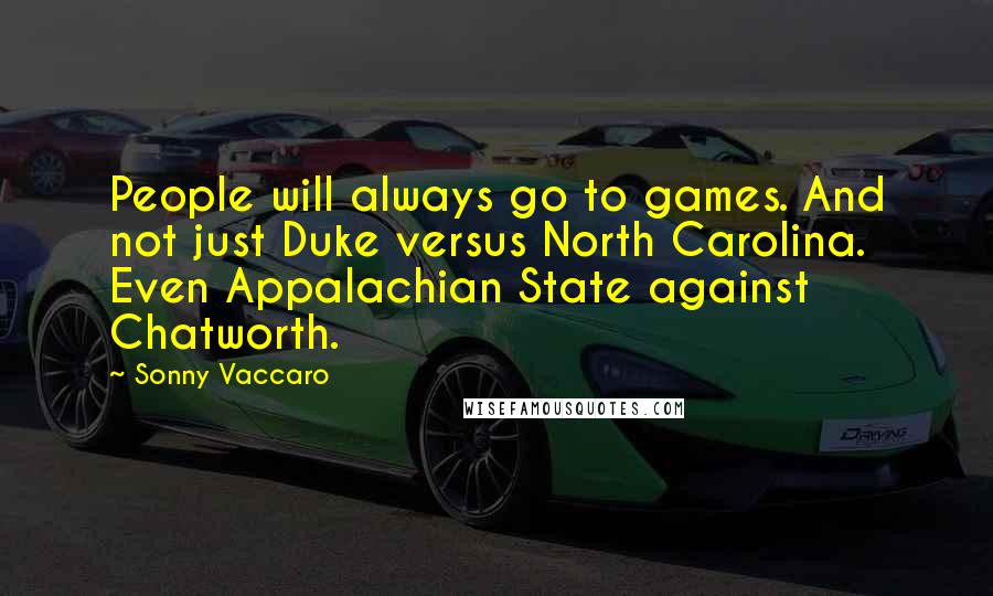 Sonny Vaccaro Quotes: People will always go to games. And not just Duke versus North Carolina. Even Appalachian State against Chatworth.