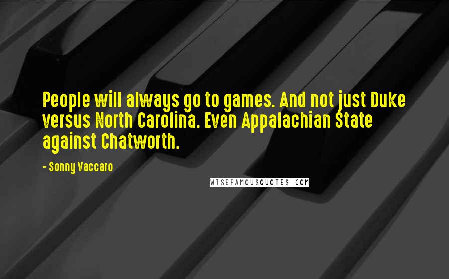 Sonny Vaccaro Quotes: People will always go to games. And not just Duke versus North Carolina. Even Appalachian State against Chatworth.