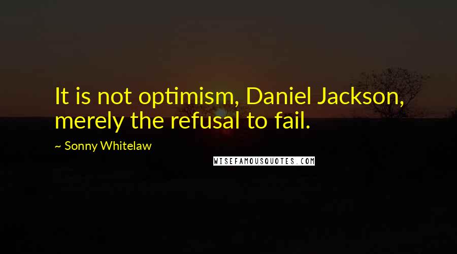 Sonny Whitelaw Quotes: It is not optimism, Daniel Jackson, merely the refusal to fail.