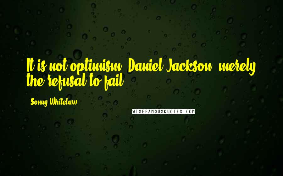 Sonny Whitelaw Quotes: It is not optimism, Daniel Jackson, merely the refusal to fail.